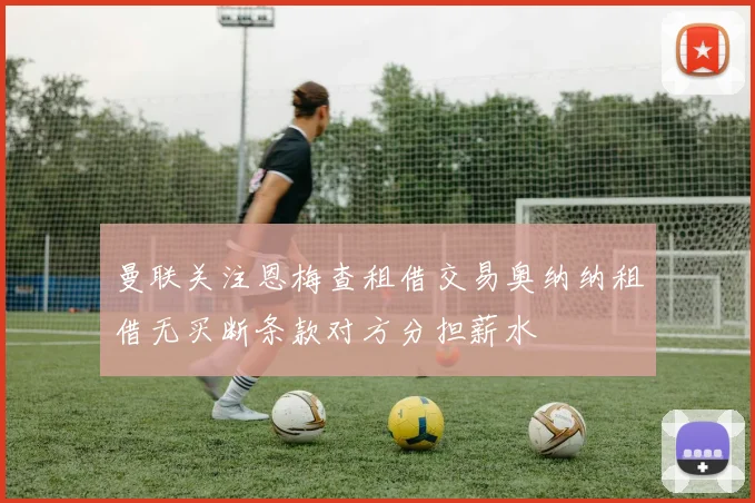 曼联关注恩梅查租借交易奥纳纳租借无买断条款对方分担薪水