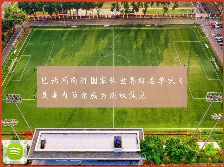 巴西网民对国家队世界杯名单认可度高内马尔成为热议焦点