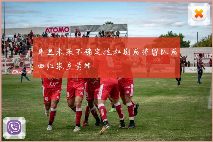 库里未来不确定性加剧或将留队或回归家乡黄蜂