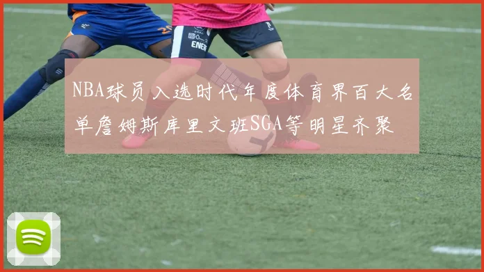 NBA球员入选时代年度体育界百大名单詹姆斯库里文班SGA等明星齐聚