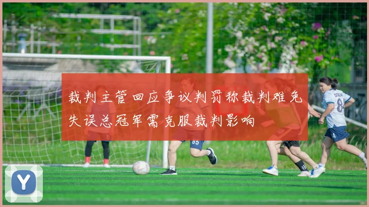 裁判主管回应争议判罚称裁判难免失误总冠军需克服裁判影响