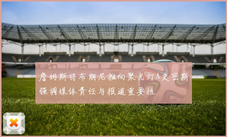 詹姆斯将布朗尼推向聚光灯A史密斯强调媒体责任与报道重要性