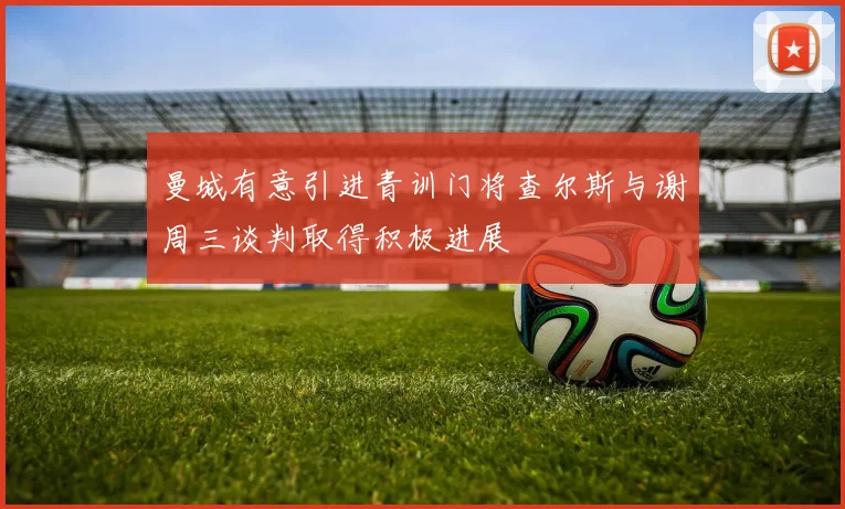曼城有意引进青训门将查尔斯与谢周三谈判取得积极进展
