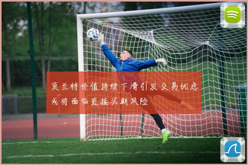 莫兰特价值持续下滑引发交易忧虑或将面临直接买断风险