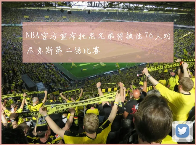 NBA官方宣布托尼兄弟将执法76人对尼克斯第二场比赛