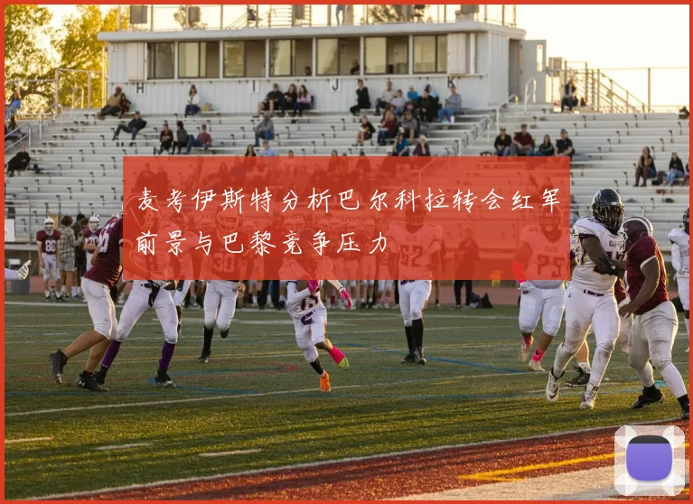 麦考伊斯特分析巴尔科拉转会红军前景与巴黎竞争压力