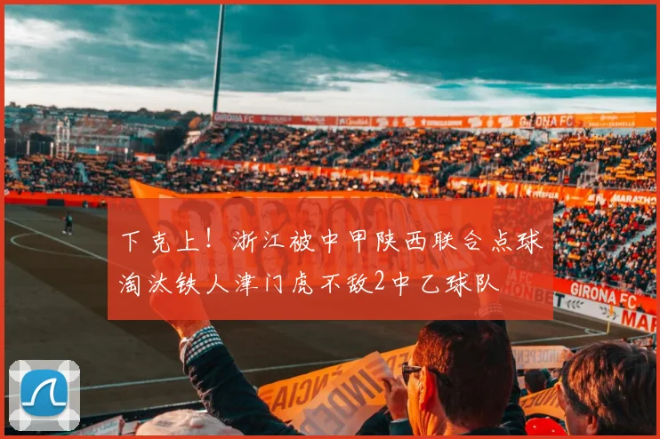 下克上！浙江被中甲陕西联合点球淘汰铁人津门虎不敌2中乙球队