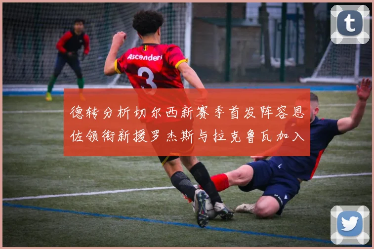 德转分析切尔西新赛季首发阵容恩佐领衔新援罗杰斯与拉克鲁瓦加入