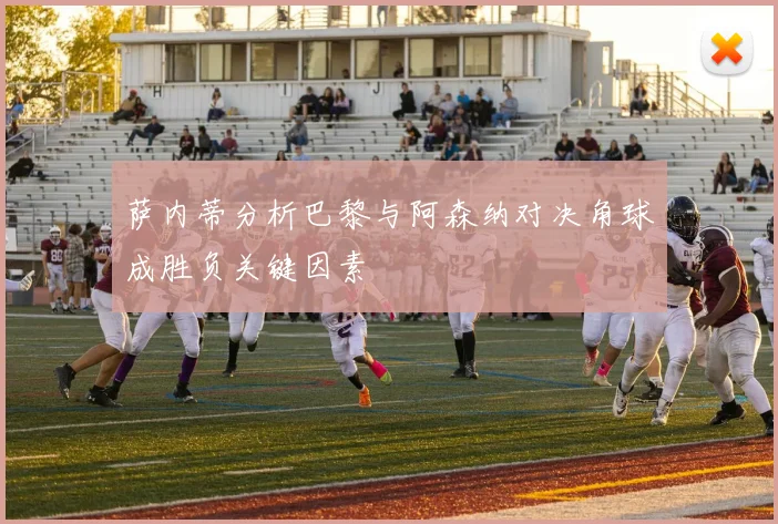 萨内蒂分析巴黎与阿森纳对决角球成胜负关键因素