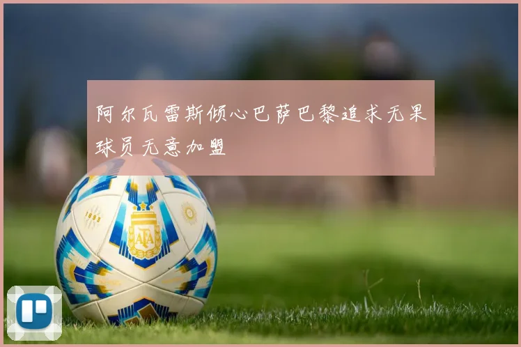 阿尔瓦雷斯倾心巴萨巴黎追求无果球员无意加盟