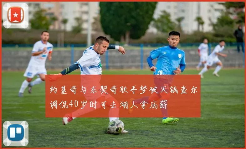 约基奇与东契奇联手梦破灭钱查尔调侃40岁时可去湖人拿底薪