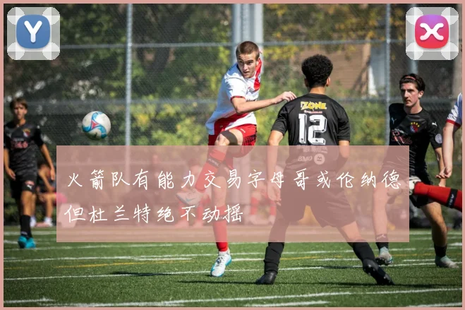 火箭队有能力交易字母哥或伦纳德但杜兰特绝不动摇