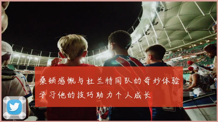 桑顿感慨与杜兰特同队的奇妙体验学习他的技巧助力个人成长