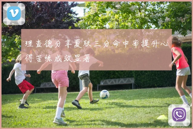 理查德分享夏联三分命中率提升心得苦练成效显著