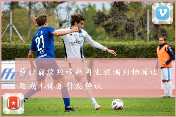 萨拉赫续约谈判再生波澜利物浦边路战术体系引发热议