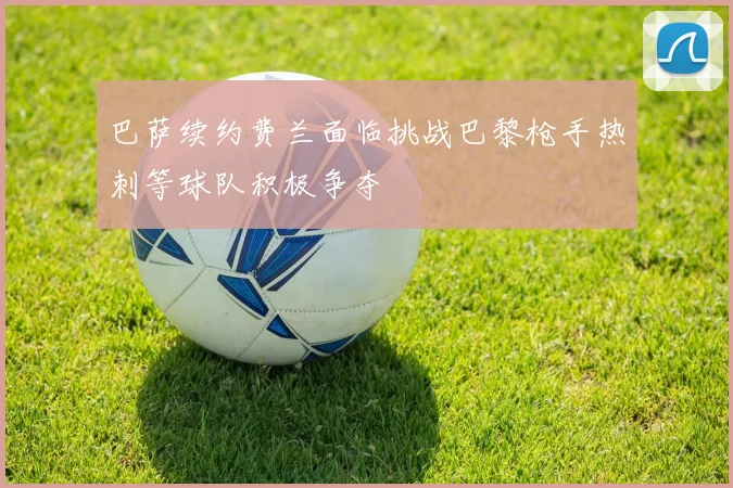 巴萨续约费兰面临挑战巴黎枪手热刺等球队积极争夺