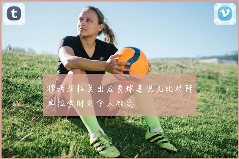 穆西亚拉复出后首球喜悦无比对阵库拉索时刻令人难忘