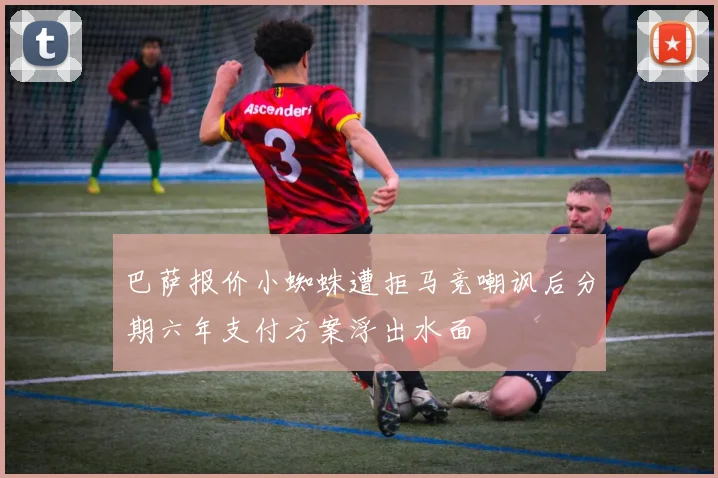 巴萨报价小蜘蛛遭拒马竞嘲讽后分期六年支付方案浮出水面