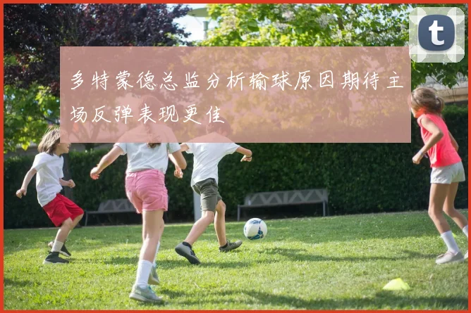 多特蒙德总监分析输球原因期待主场反弹表现更佳