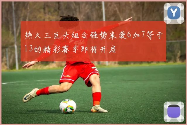 热火三巨头组合强势来袭6加7等于13的精彩赛季即将开启