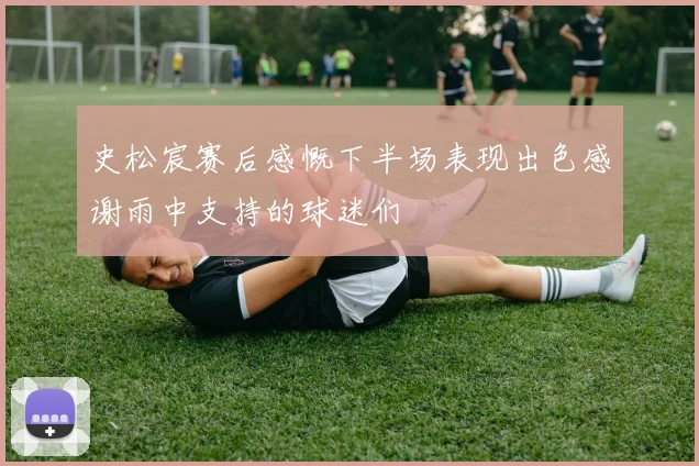 史松宸赛后感慨下半场表现出色感谢雨中支持的球迷们