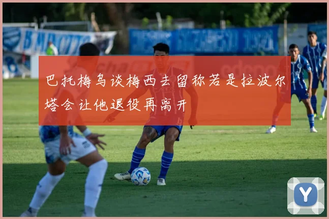 巴托梅乌谈梅西去留称若是拉波尔塔会让他退役再离开