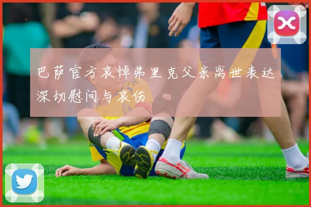 巴萨官方哀悼弗里克父亲离世表达深切慰问与哀伤
