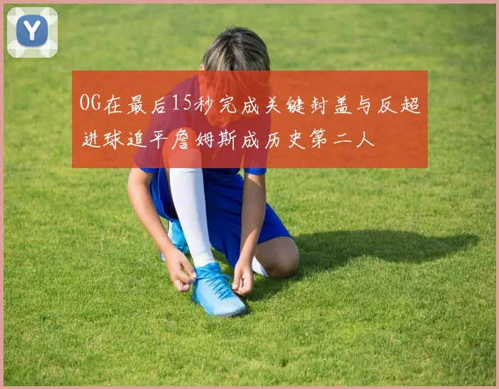 OG在最后15秒完成关键封盖与反超进球追平詹姆斯成历史第二人