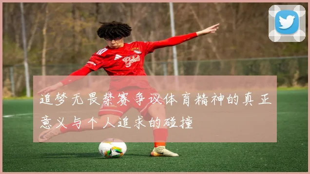 追梦无畏禁赛争议体育精神的真正意义与个人追求的碰撞