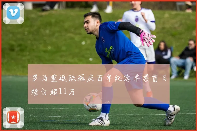 罗马重返欧冠庆百年纪念季票首日续订超11万