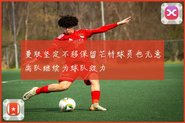 曼联坚定不移保留芒特球员也无意离队继续为球队效力