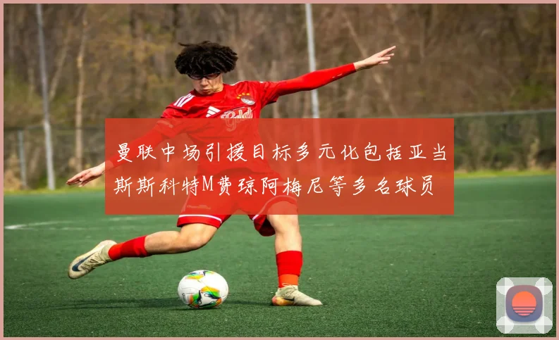 曼联中场引援目标多元化包括亚当斯斯科特M费琼阿梅尼等多名球员