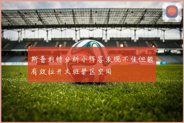 斯普利特分析小阵容表现不佳但能有效拉开文班禁区空间