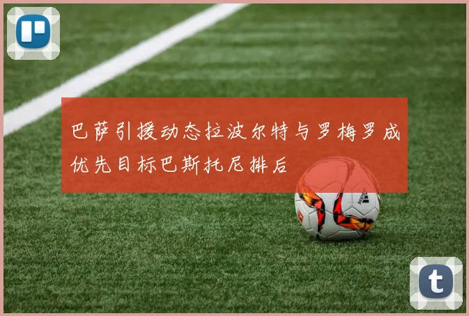 巴萨引援动态拉波尔特与罗梅罗成优先目标巴斯托尼排后