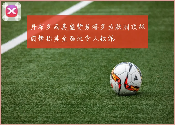 丹布罗西奥盛赞劳塔罗为欧洲顶级前锋称其全面性令人钦佩