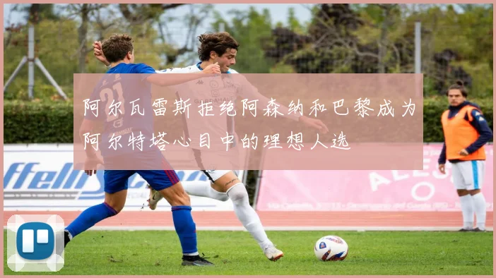 阿尔瓦雷斯拒绝阿森纳和巴黎成为阿尔特塔心目中的理想人选