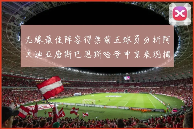 无缘最佳阵容得票前五球员分析阿夫迪亚唐斯巴恩斯哈登申京表现揭秘